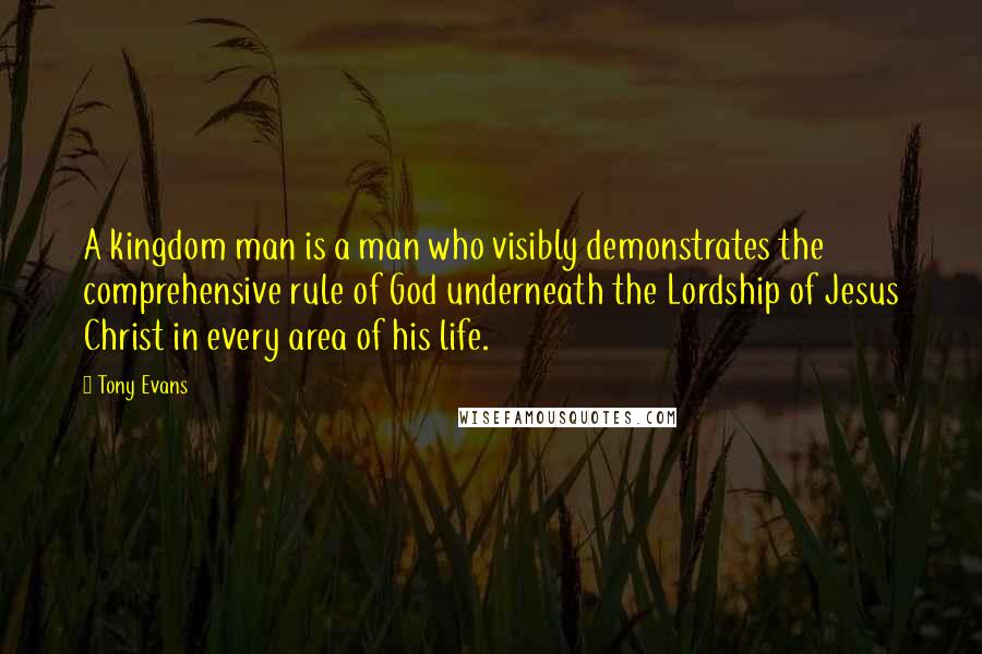 Tony Evans Quotes: A kingdom man is a man who visibly demonstrates the comprehensive rule of God underneath the Lordship of Jesus Christ in every area of his life.