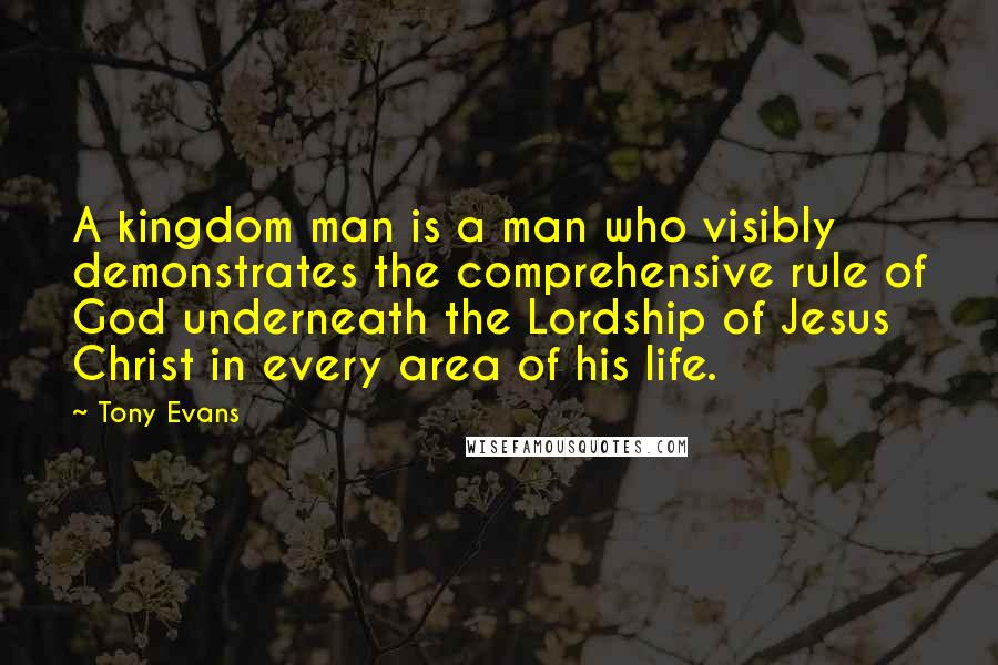 Tony Evans Quotes: A kingdom man is a man who visibly demonstrates the comprehensive rule of God underneath the Lordship of Jesus Christ in every area of his life.