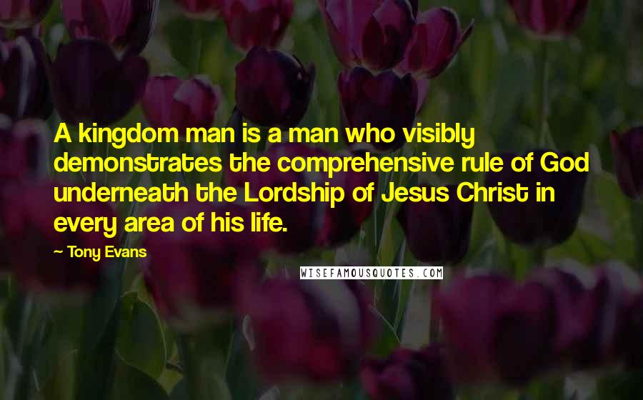 Tony Evans Quotes: A kingdom man is a man who visibly demonstrates the comprehensive rule of God underneath the Lordship of Jesus Christ in every area of his life.