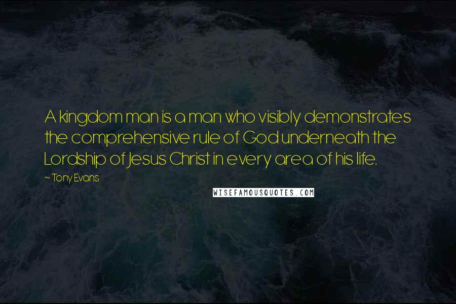 Tony Evans Quotes: A kingdom man is a man who visibly demonstrates the comprehensive rule of God underneath the Lordship of Jesus Christ in every area of his life.