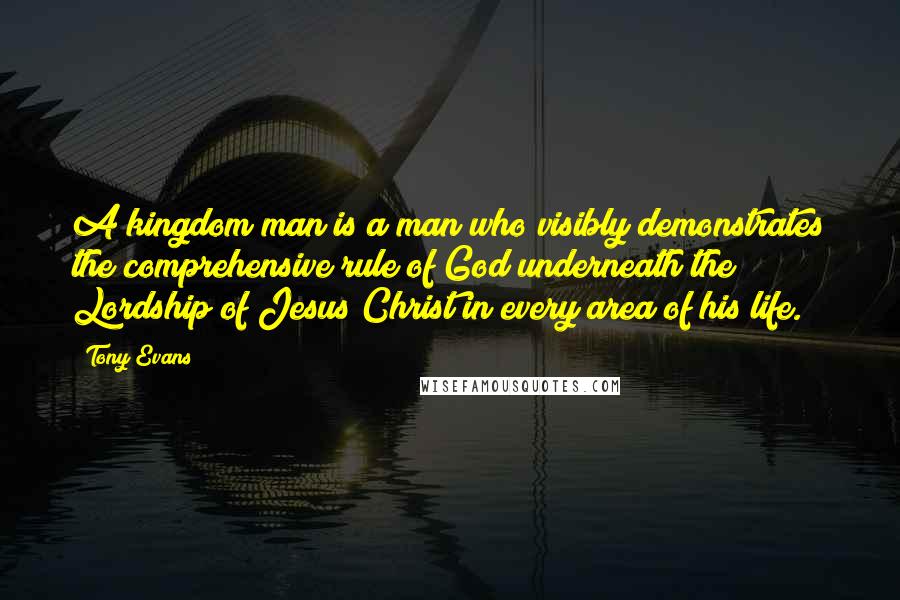 Tony Evans Quotes: A kingdom man is a man who visibly demonstrates the comprehensive rule of God underneath the Lordship of Jesus Christ in every area of his life.