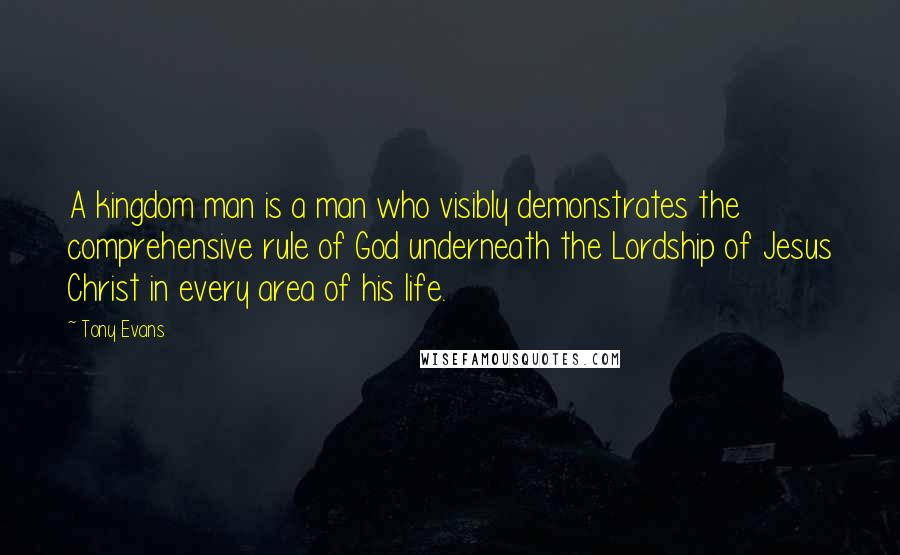 Tony Evans Quotes: A kingdom man is a man who visibly demonstrates the comprehensive rule of God underneath the Lordship of Jesus Christ in every area of his life.