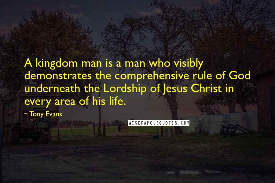Tony Evans Quotes: A kingdom man is a man who visibly demonstrates the comprehensive rule of God underneath the Lordship of Jesus Christ in every area of his life.