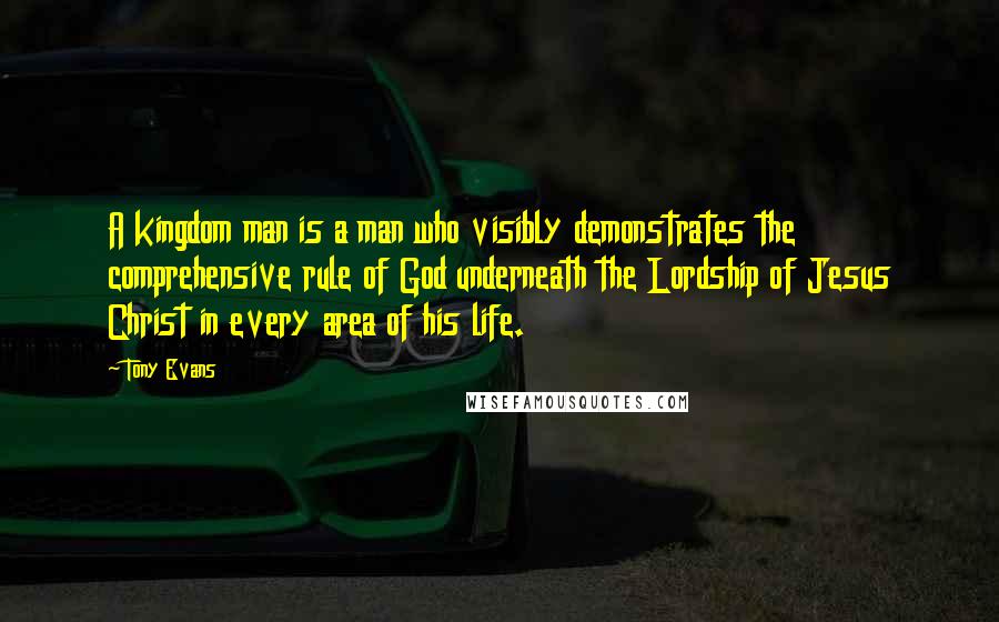 Tony Evans Quotes: A kingdom man is a man who visibly demonstrates the comprehensive rule of God underneath the Lordship of Jesus Christ in every area of his life.