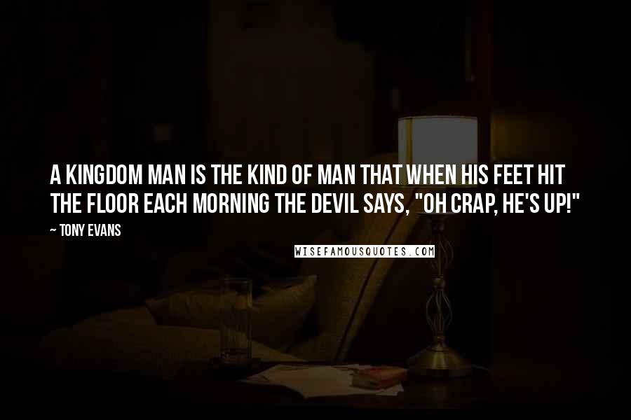 Tony Evans Quotes: A kingdom man is the kind of man that when his feet hit the floor each morning the devil says, "Oh crap, he's up!"