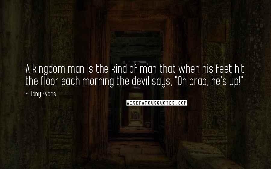 Tony Evans Quotes: A kingdom man is the kind of man that when his feet hit the floor each morning the devil says, "Oh crap, he's up!"
