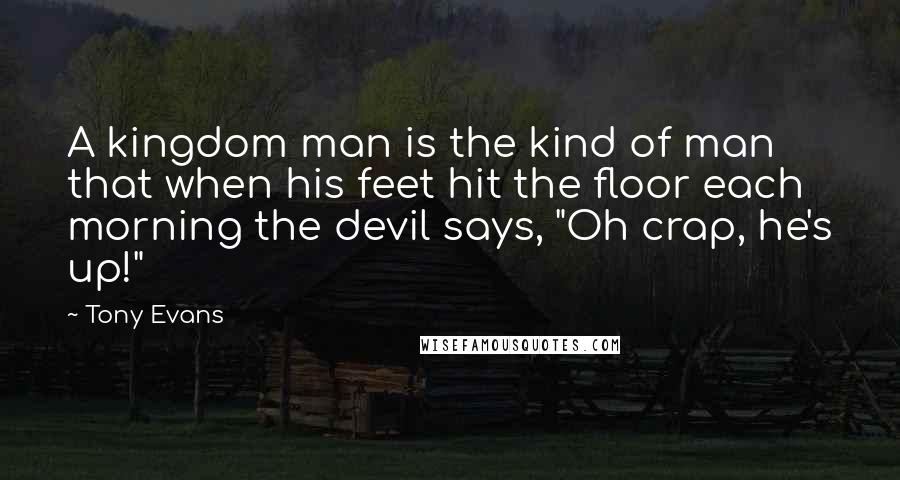 Tony Evans Quotes: A kingdom man is the kind of man that when his feet hit the floor each morning the devil says, "Oh crap, he's up!"