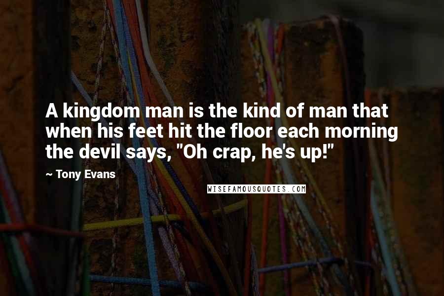 Tony Evans Quotes: A kingdom man is the kind of man that when his feet hit the floor each morning the devil says, "Oh crap, he's up!"