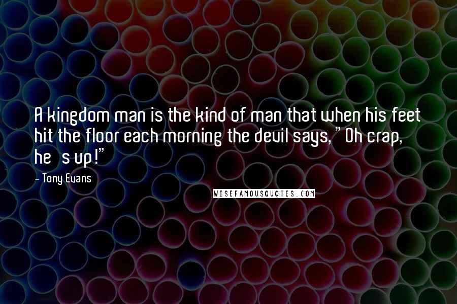 Tony Evans Quotes: A kingdom man is the kind of man that when his feet hit the floor each morning the devil says, "Oh crap, he's up!"