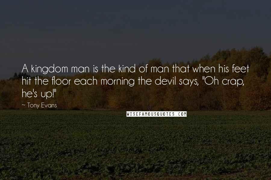Tony Evans Quotes: A kingdom man is the kind of man that when his feet hit the floor each morning the devil says, "Oh crap, he's up!"