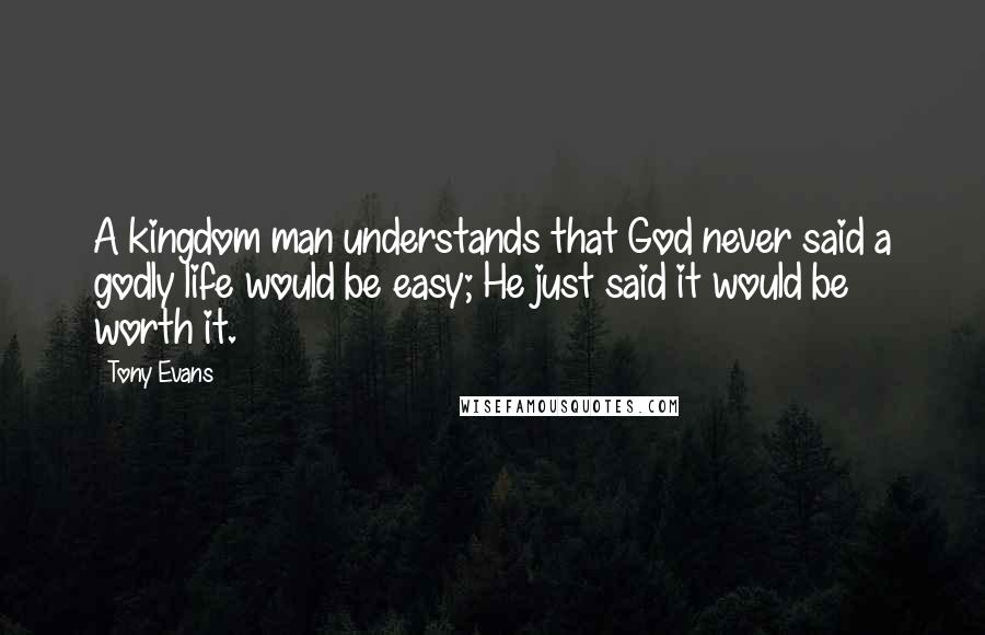 Tony Evans Quotes: A kingdom man understands that God never said a godly life would be easy; He just said it would be worth it.