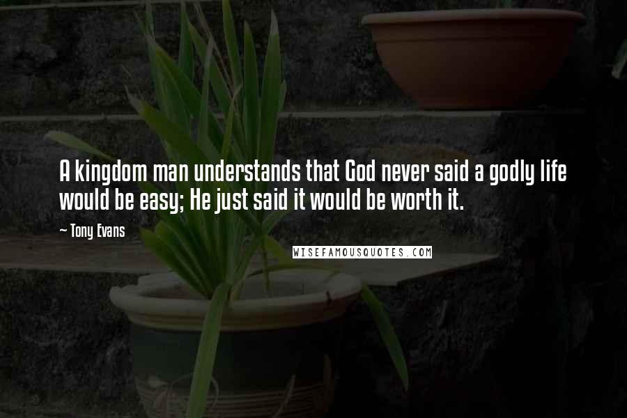 Tony Evans Quotes: A kingdom man understands that God never said a godly life would be easy; He just said it would be worth it.