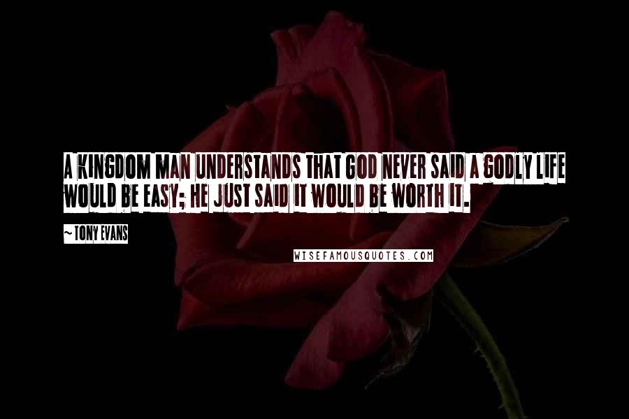 Tony Evans Quotes: A kingdom man understands that God never said a godly life would be easy; He just said it would be worth it.