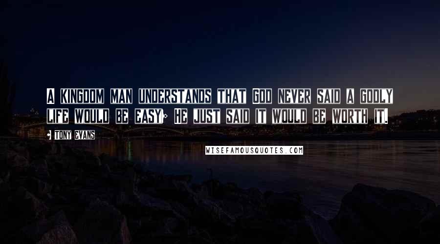 Tony Evans Quotes: A kingdom man understands that God never said a godly life would be easy; He just said it would be worth it.