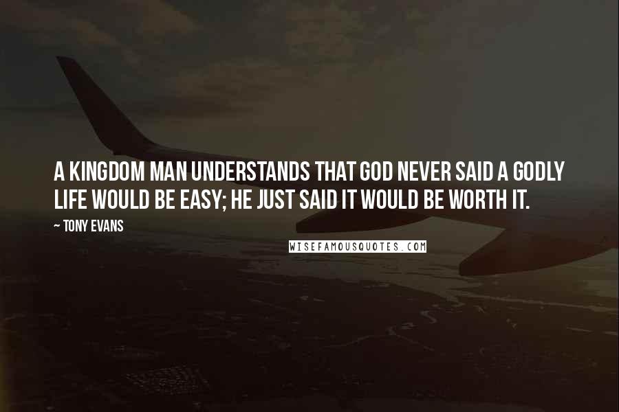 Tony Evans Quotes: A kingdom man understands that God never said a godly life would be easy; He just said it would be worth it.