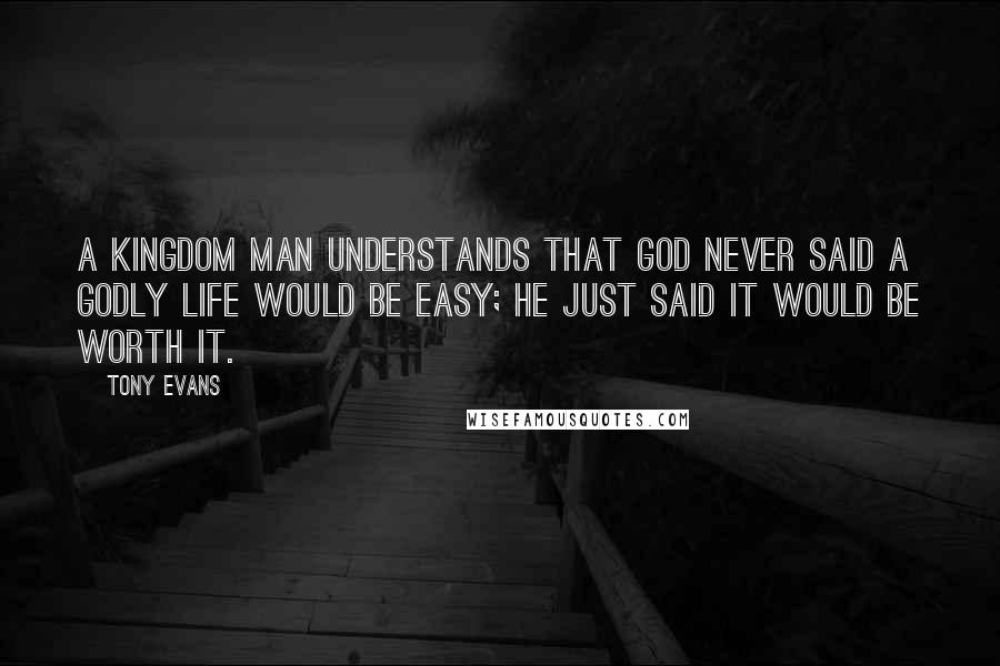 Tony Evans Quotes: A kingdom man understands that God never said a godly life would be easy; He just said it would be worth it.