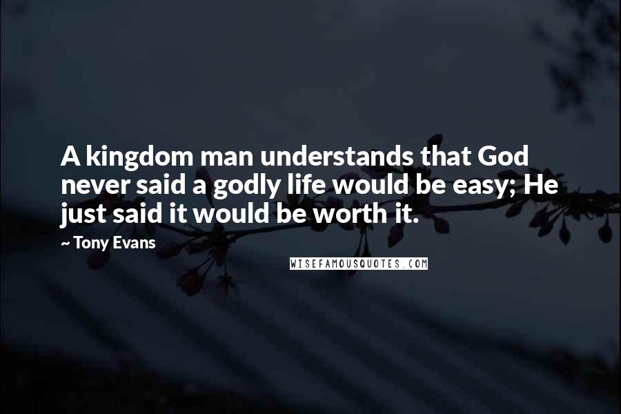 Tony Evans Quotes: A kingdom man understands that God never said a godly life would be easy; He just said it would be worth it.