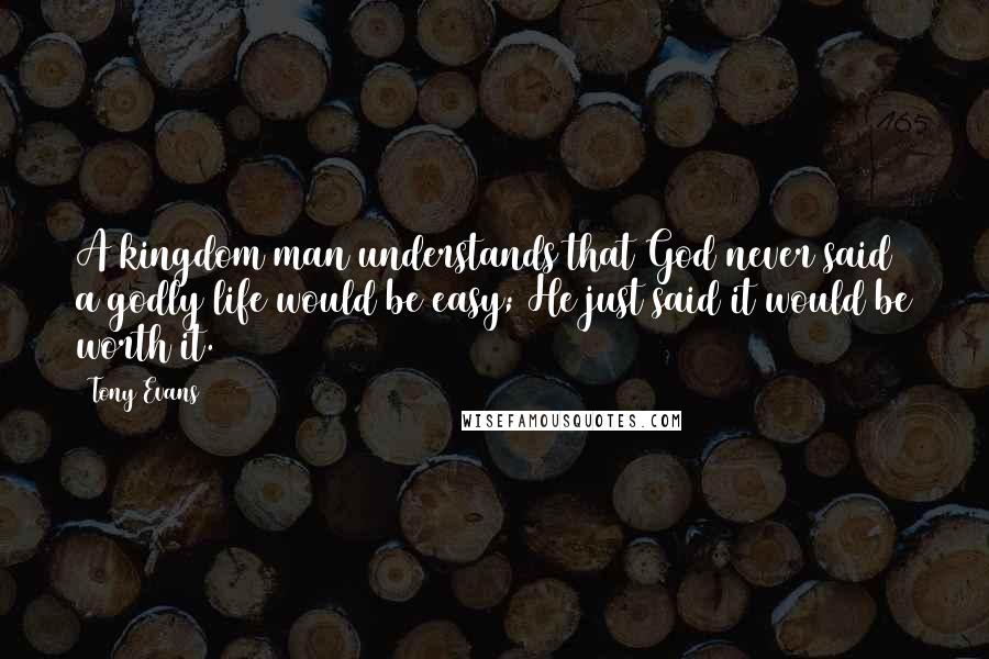 Tony Evans Quotes: A kingdom man understands that God never said a godly life would be easy; He just said it would be worth it.