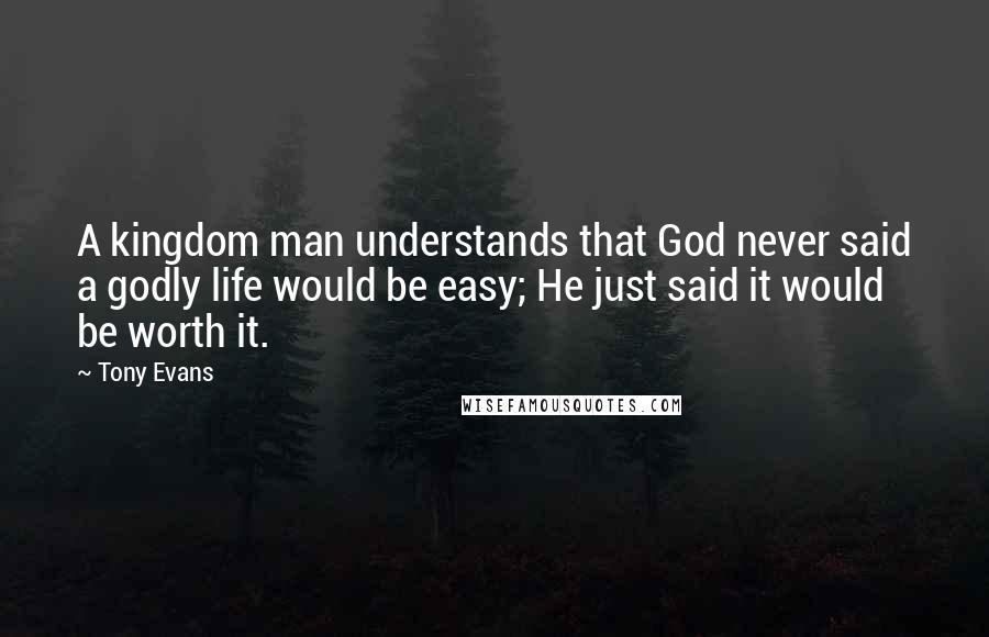 Tony Evans Quotes: A kingdom man understands that God never said a godly life would be easy; He just said it would be worth it.