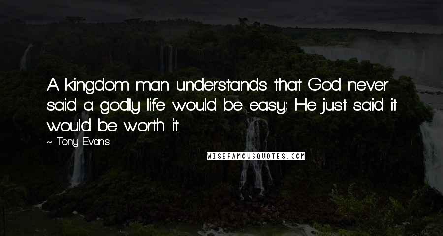 Tony Evans Quotes: A kingdom man understands that God never said a godly life would be easy; He just said it would be worth it.