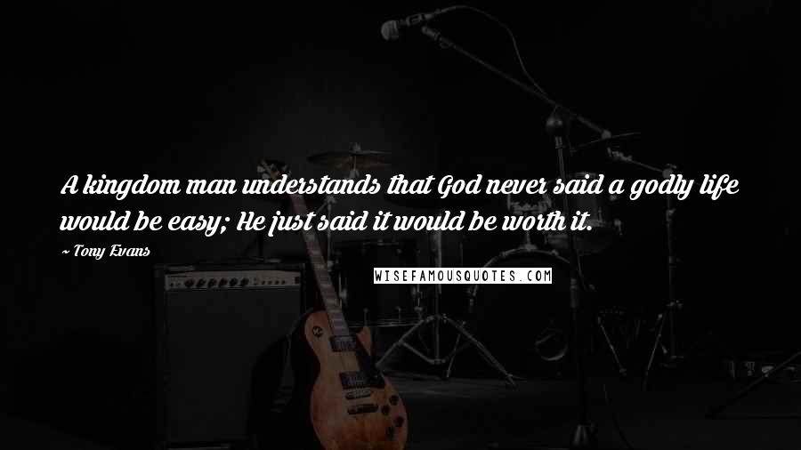 Tony Evans Quotes: A kingdom man understands that God never said a godly life would be easy; He just said it would be worth it.