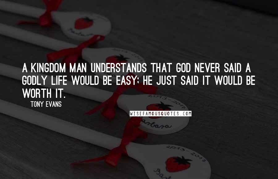 Tony Evans Quotes: A kingdom man understands that God never said a godly life would be easy; He just said it would be worth it.