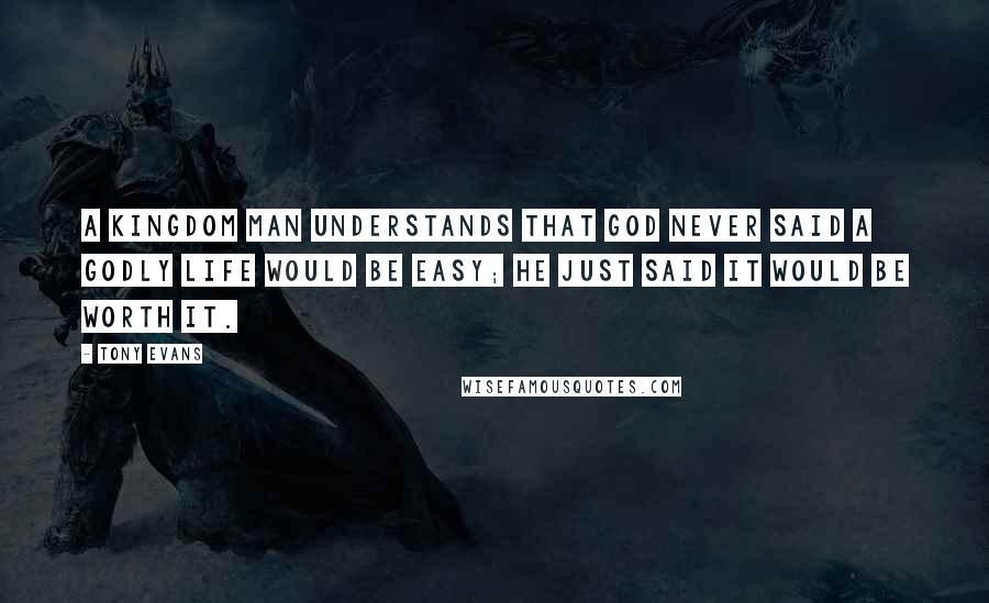 Tony Evans Quotes: A kingdom man understands that God never said a godly life would be easy; He just said it would be worth it.