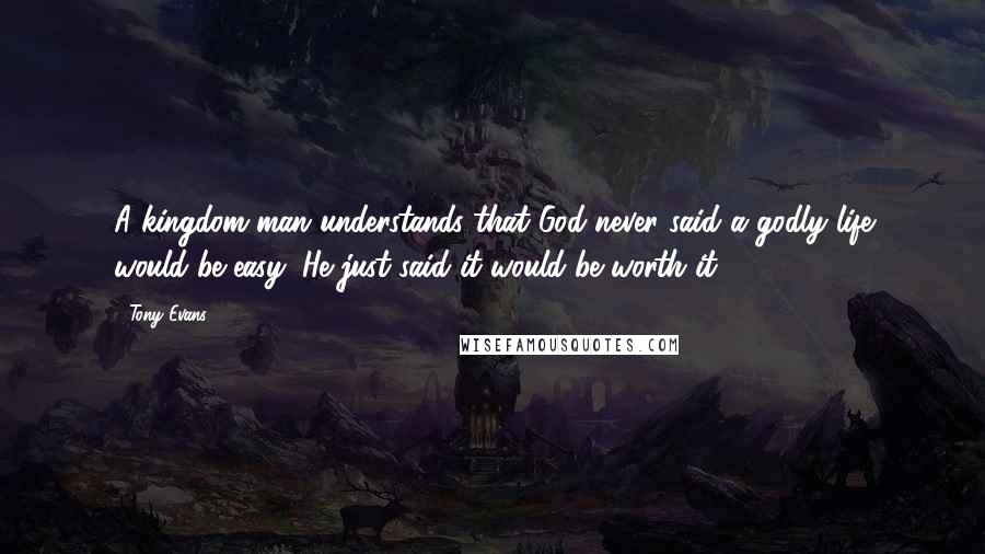 Tony Evans Quotes: A kingdom man understands that God never said a godly life would be easy; He just said it would be worth it.