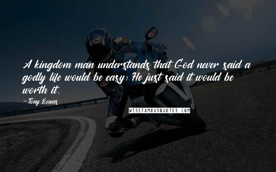 Tony Evans Quotes: A kingdom man understands that God never said a godly life would be easy; He just said it would be worth it.