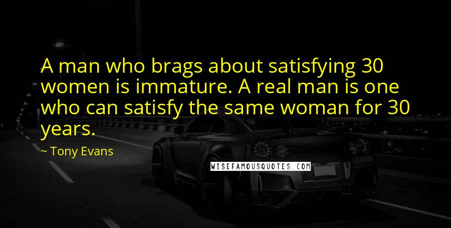 Tony Evans Quotes: A man who brags about satisfying 30 women is immature. A real man is one who can satisfy the same woman for 30 years.