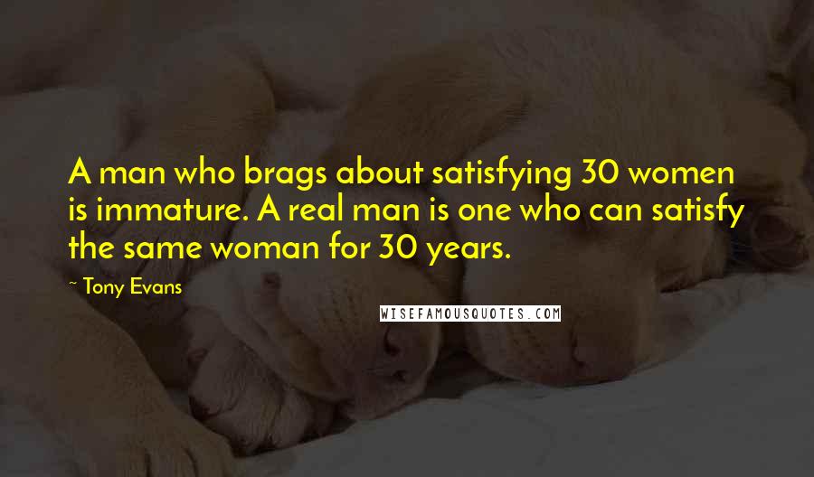 Tony Evans Quotes: A man who brags about satisfying 30 women is immature. A real man is one who can satisfy the same woman for 30 years.