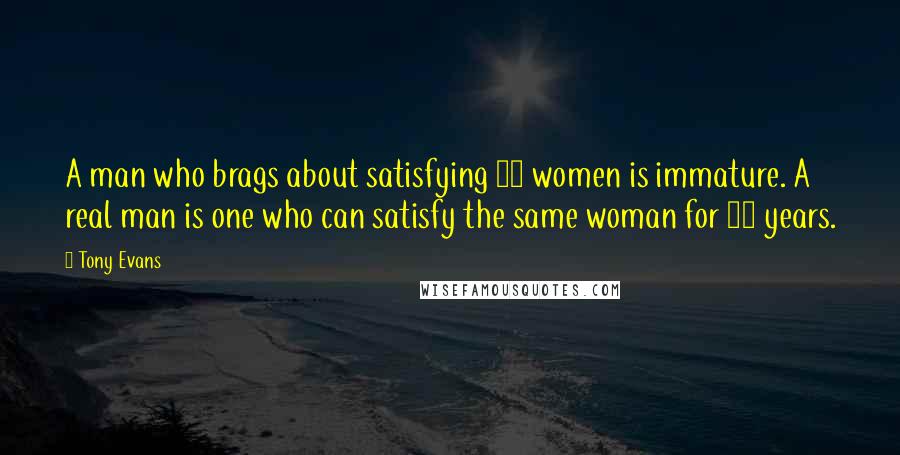 Tony Evans Quotes: A man who brags about satisfying 30 women is immature. A real man is one who can satisfy the same woman for 30 years.