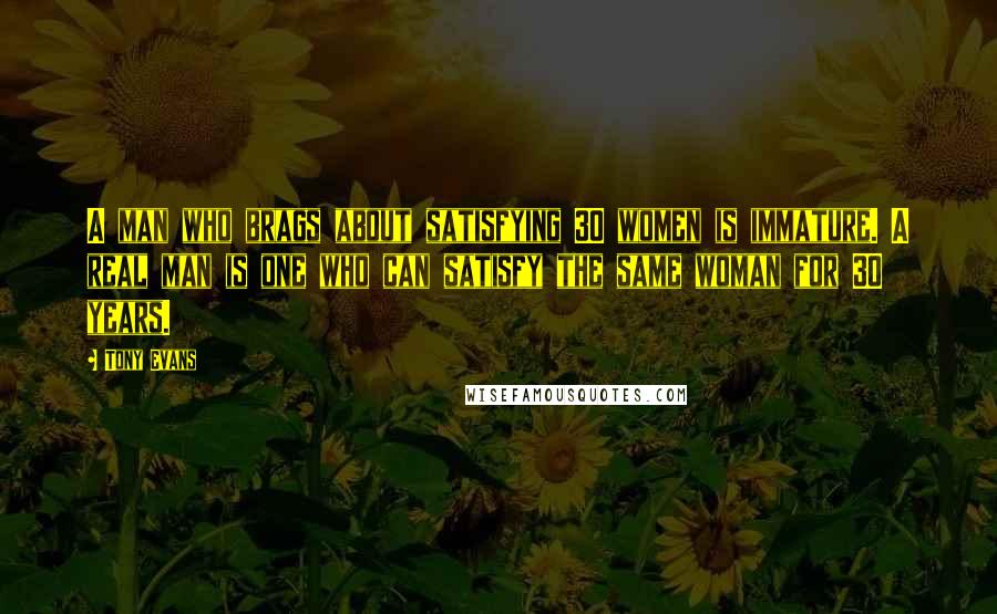 Tony Evans Quotes: A man who brags about satisfying 30 women is immature. A real man is one who can satisfy the same woman for 30 years.