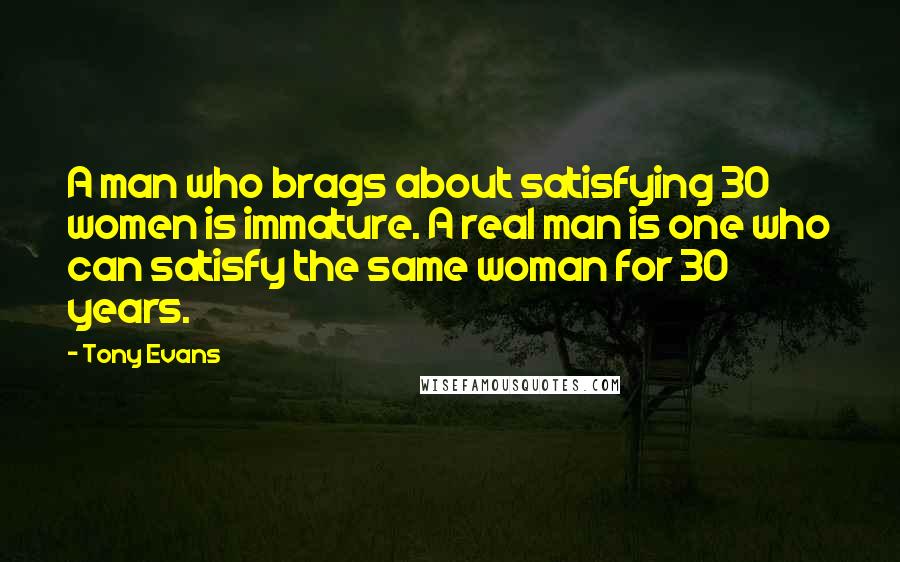 Tony Evans Quotes: A man who brags about satisfying 30 women is immature. A real man is one who can satisfy the same woman for 30 years.