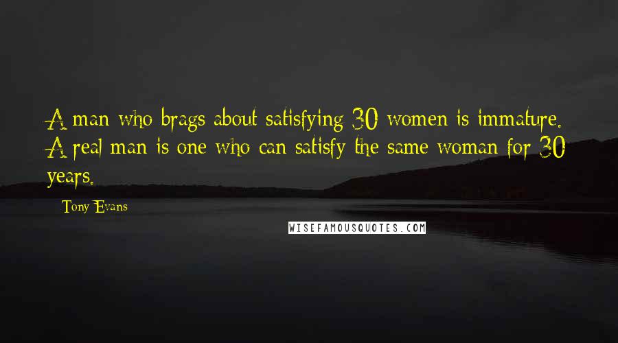 Tony Evans Quotes: A man who brags about satisfying 30 women is immature. A real man is one who can satisfy the same woman for 30 years.