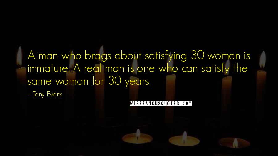 Tony Evans Quotes: A man who brags about satisfying 30 women is immature. A real man is one who can satisfy the same woman for 30 years.