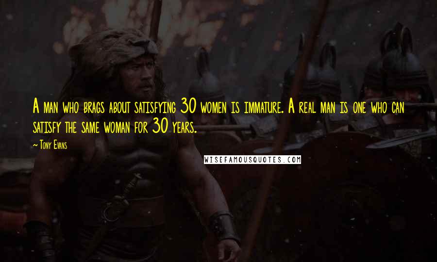 Tony Evans Quotes: A man who brags about satisfying 30 women is immature. A real man is one who can satisfy the same woman for 30 years.