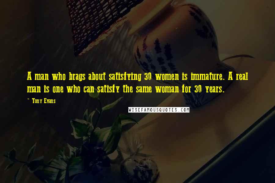 Tony Evans Quotes: A man who brags about satisfying 30 women is immature. A real man is one who can satisfy the same woman for 30 years.