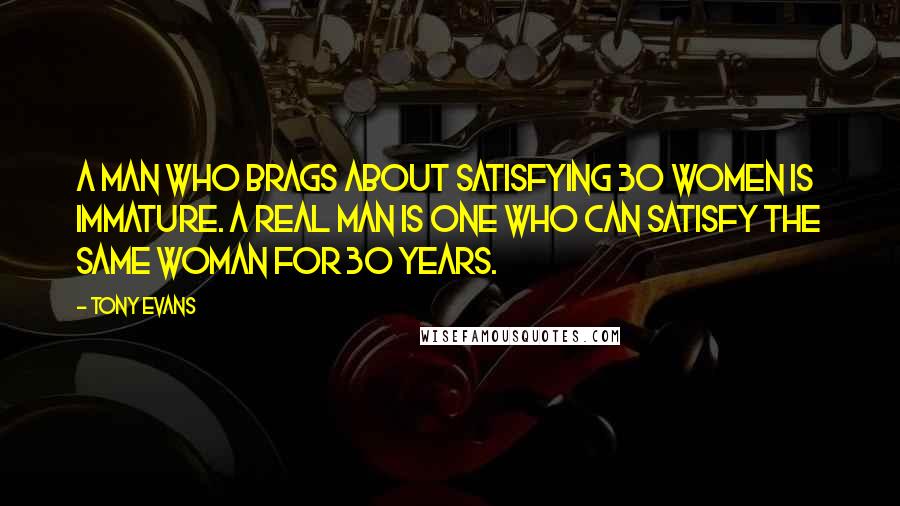 Tony Evans Quotes: A man who brags about satisfying 30 women is immature. A real man is one who can satisfy the same woman for 30 years.