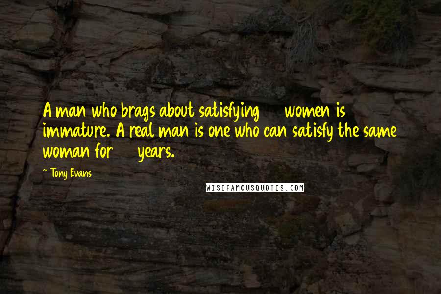 Tony Evans Quotes: A man who brags about satisfying 30 women is immature. A real man is one who can satisfy the same woman for 30 years.