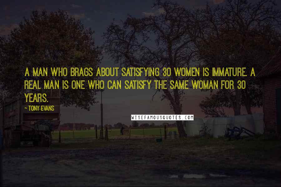 Tony Evans Quotes: A man who brags about satisfying 30 women is immature. A real man is one who can satisfy the same woman for 30 years.