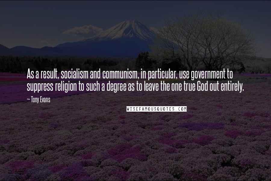 Tony Evans Quotes: As a result, socialism and communism, in particular, use government to suppress religion to such a degree as to leave the one true God out entirely.