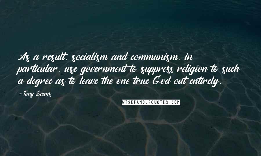 Tony Evans Quotes: As a result, socialism and communism, in particular, use government to suppress religion to such a degree as to leave the one true God out entirely.