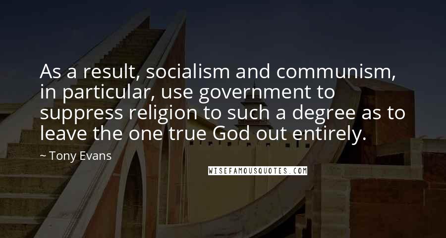 Tony Evans Quotes: As a result, socialism and communism, in particular, use government to suppress religion to such a degree as to leave the one true God out entirely.