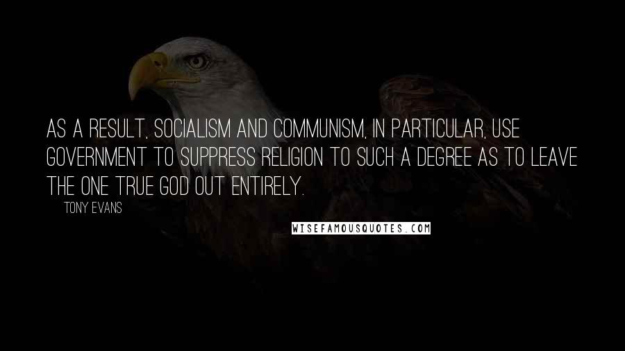 Tony Evans Quotes: As a result, socialism and communism, in particular, use government to suppress religion to such a degree as to leave the one true God out entirely.