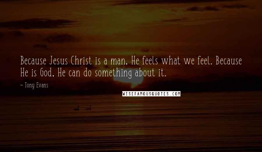 Tony Evans Quotes: Because Jesus Christ is a man, He feels what we feel. Because He is God, He can do something about it.