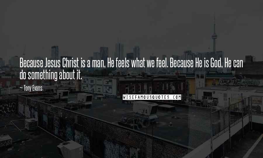 Tony Evans Quotes: Because Jesus Christ is a man, He feels what we feel. Because He is God, He can do something about it.