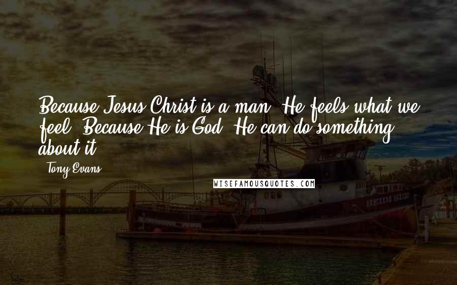 Tony Evans Quotes: Because Jesus Christ is a man, He feels what we feel. Because He is God, He can do something about it.