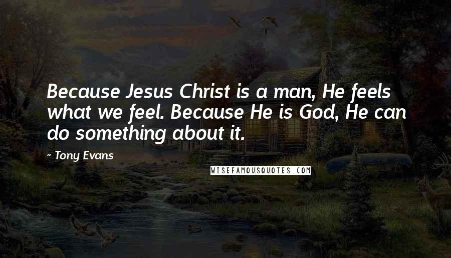 Tony Evans Quotes: Because Jesus Christ is a man, He feels what we feel. Because He is God, He can do something about it.