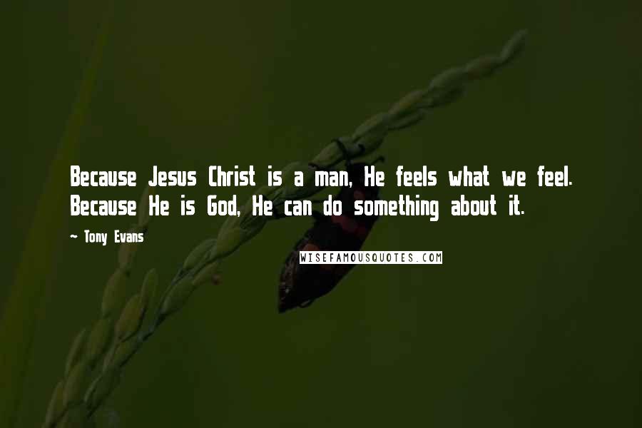 Tony Evans Quotes: Because Jesus Christ is a man, He feels what we feel. Because He is God, He can do something about it.